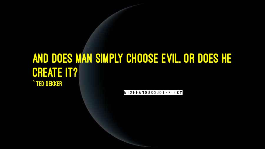 Ted Dekker Quotes: And does man simply choose evil, or does he create it?