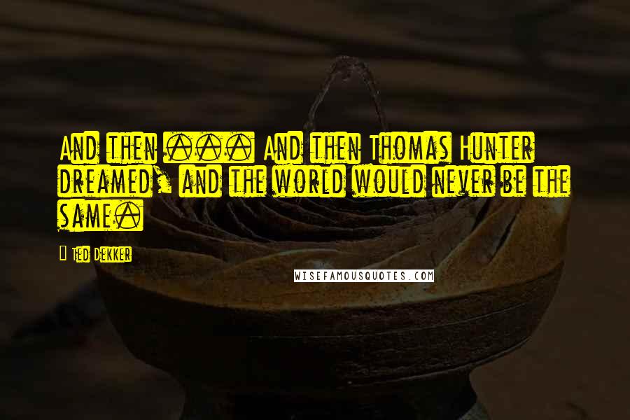 Ted Dekker Quotes: And then ... And then Thomas Hunter dreamed, and the world would never be the same.