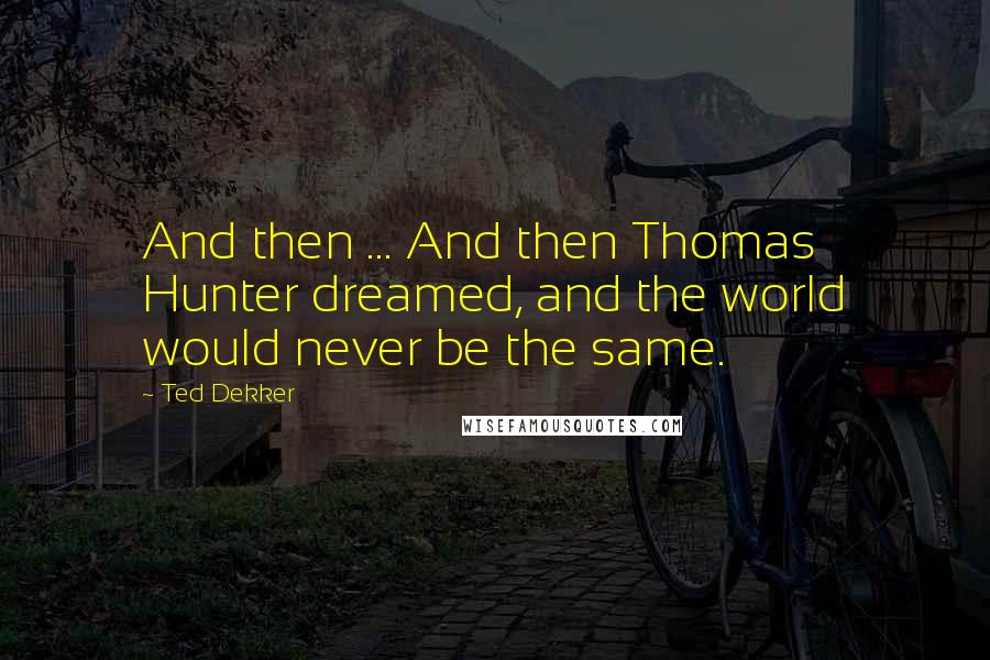 Ted Dekker Quotes: And then ... And then Thomas Hunter dreamed, and the world would never be the same.