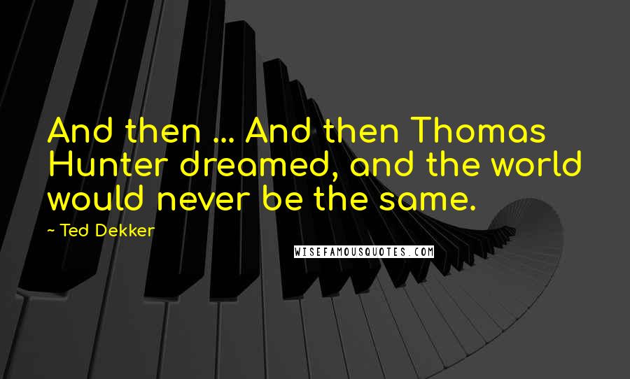 Ted Dekker Quotes: And then ... And then Thomas Hunter dreamed, and the world would never be the same.