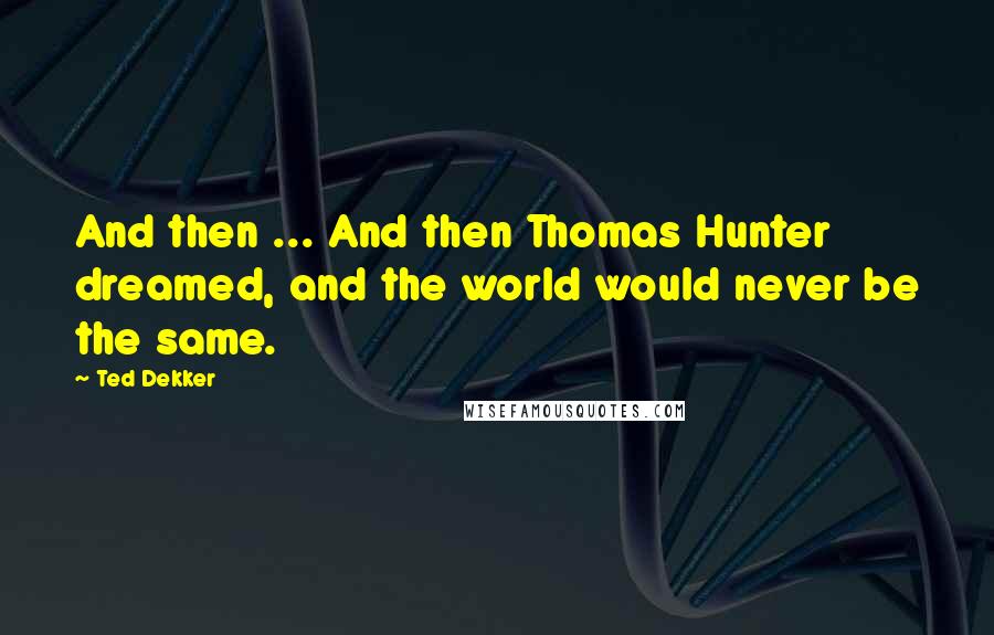 Ted Dekker Quotes: And then ... And then Thomas Hunter dreamed, and the world would never be the same.