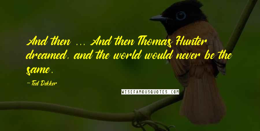 Ted Dekker Quotes: And then ... And then Thomas Hunter dreamed, and the world would never be the same.