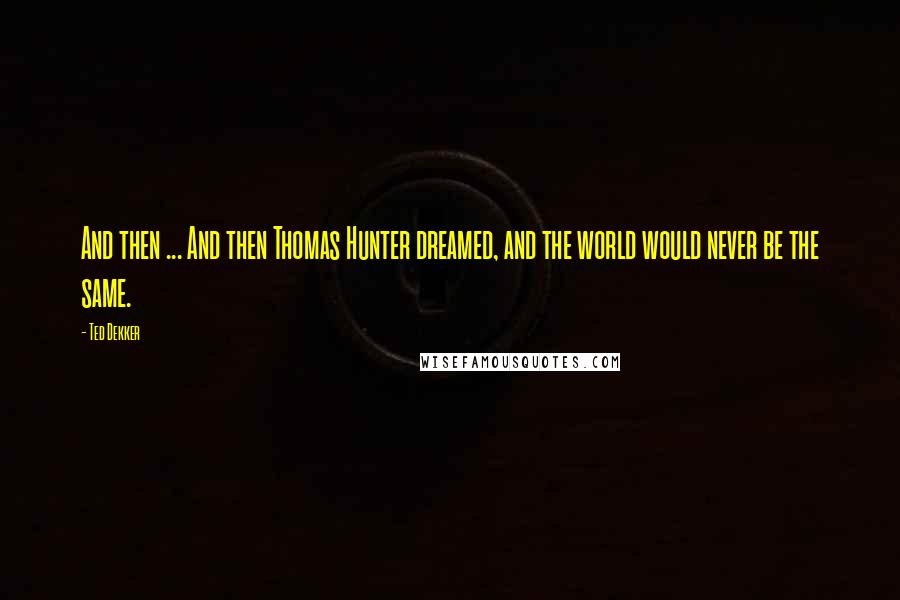 Ted Dekker Quotes: And then ... And then Thomas Hunter dreamed, and the world would never be the same.