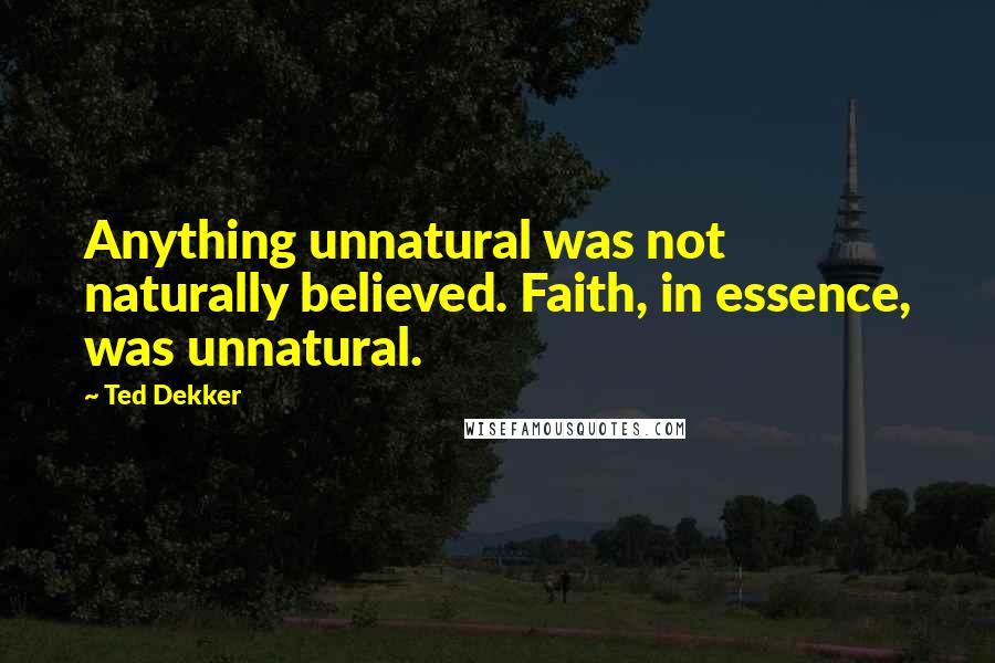 Ted Dekker Quotes: Anything unnatural was not naturally believed. Faith, in essence, was unnatural.