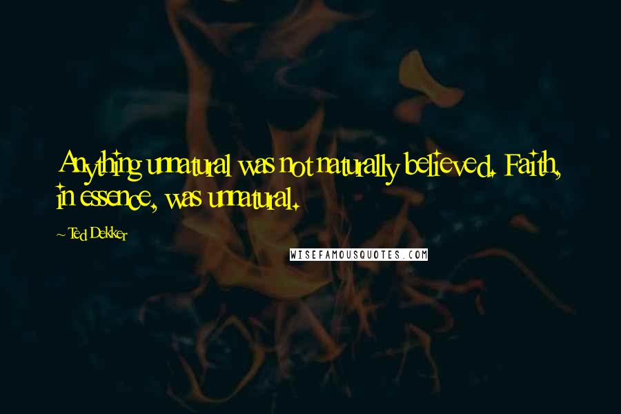 Ted Dekker Quotes: Anything unnatural was not naturally believed. Faith, in essence, was unnatural.