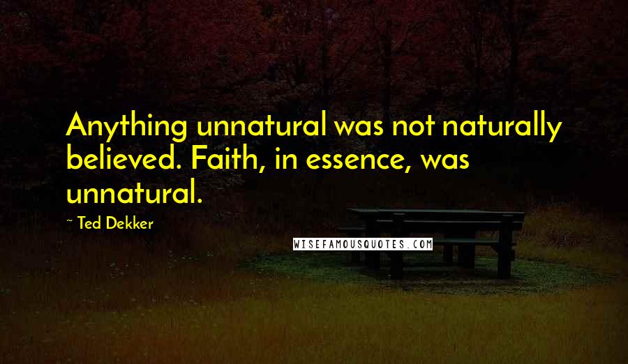 Ted Dekker Quotes: Anything unnatural was not naturally believed. Faith, in essence, was unnatural.
