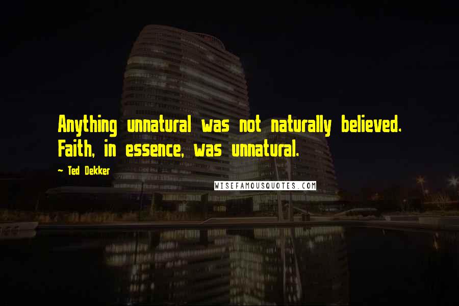 Ted Dekker Quotes: Anything unnatural was not naturally believed. Faith, in essence, was unnatural.