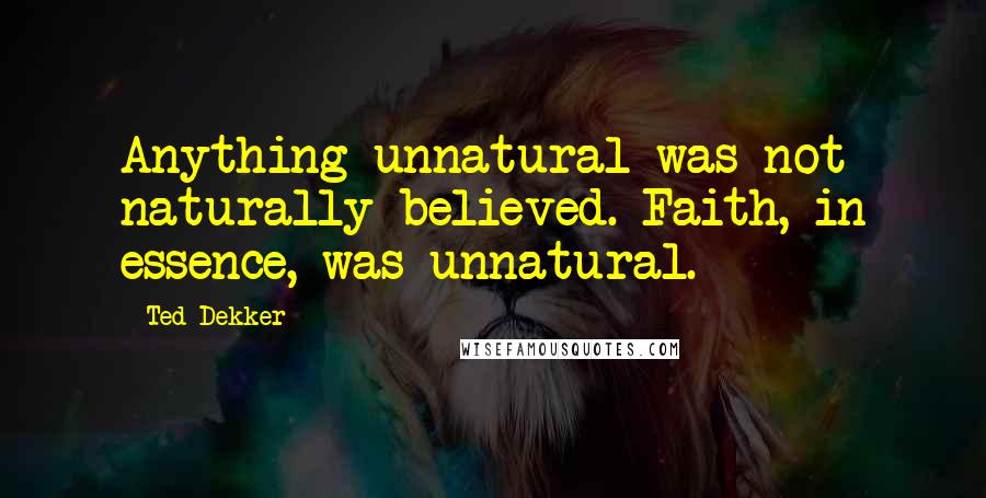 Ted Dekker Quotes: Anything unnatural was not naturally believed. Faith, in essence, was unnatural.