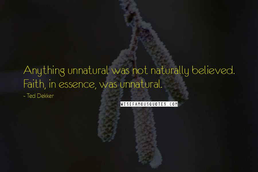 Ted Dekker Quotes: Anything unnatural was not naturally believed. Faith, in essence, was unnatural.