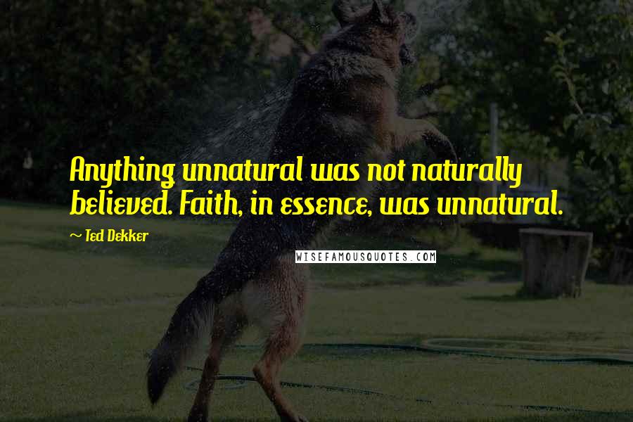 Ted Dekker Quotes: Anything unnatural was not naturally believed. Faith, in essence, was unnatural.