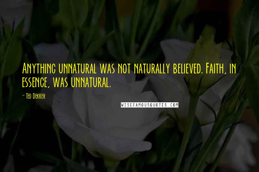 Ted Dekker Quotes: Anything unnatural was not naturally believed. Faith, in essence, was unnatural.