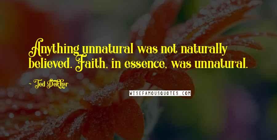 Ted Dekker Quotes: Anything unnatural was not naturally believed. Faith, in essence, was unnatural.