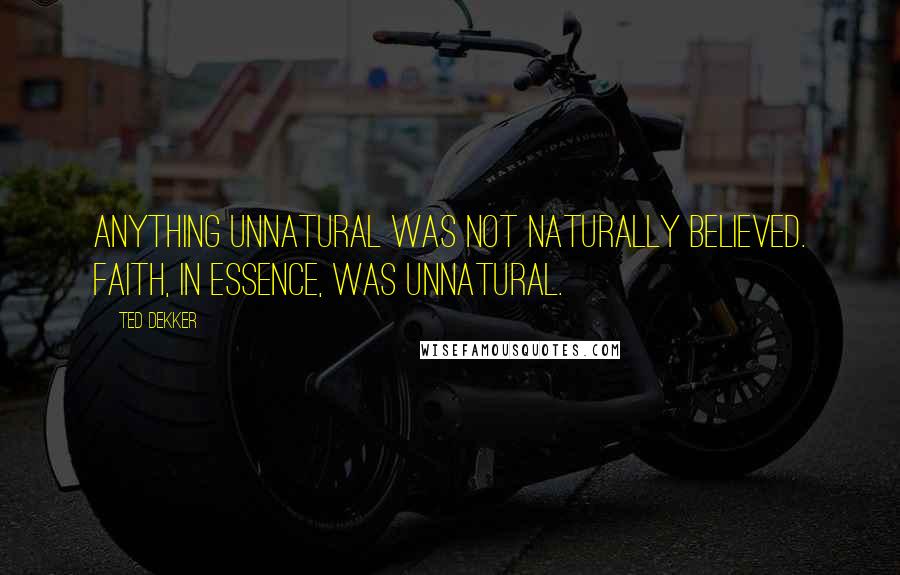 Ted Dekker Quotes: Anything unnatural was not naturally believed. Faith, in essence, was unnatural.