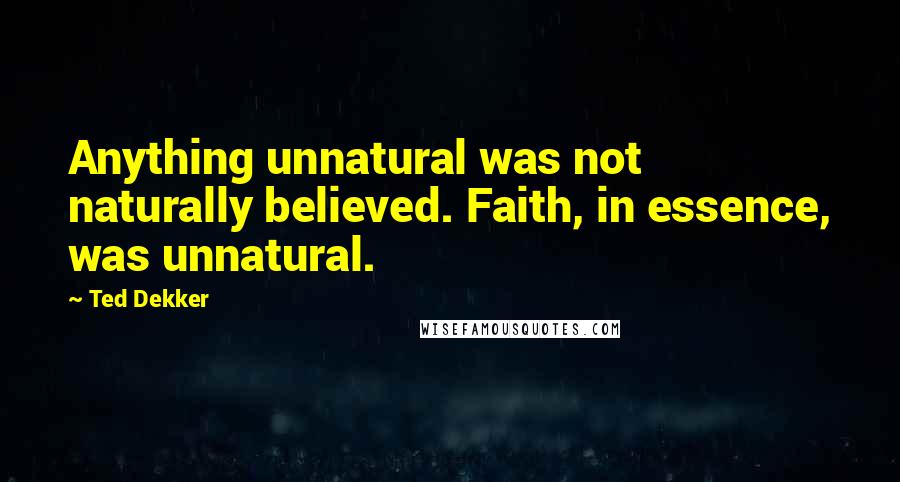 Ted Dekker Quotes: Anything unnatural was not naturally believed. Faith, in essence, was unnatural.