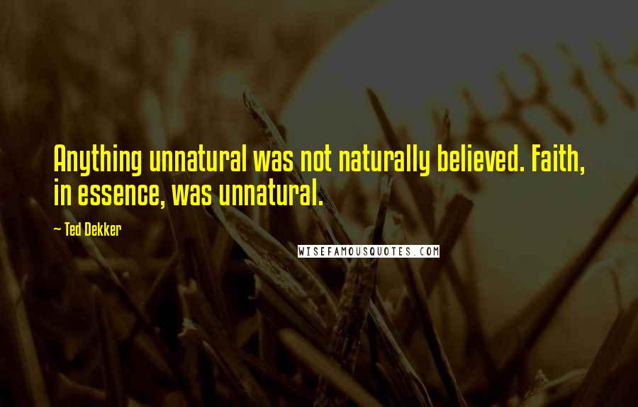 Ted Dekker Quotes: Anything unnatural was not naturally believed. Faith, in essence, was unnatural.