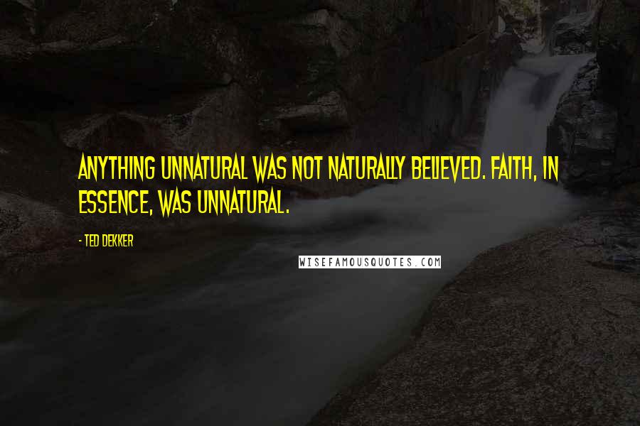 Ted Dekker Quotes: Anything unnatural was not naturally believed. Faith, in essence, was unnatural.