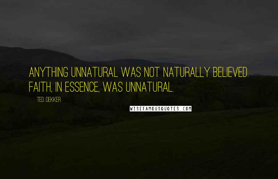 Ted Dekker Quotes: Anything unnatural was not naturally believed. Faith, in essence, was unnatural.