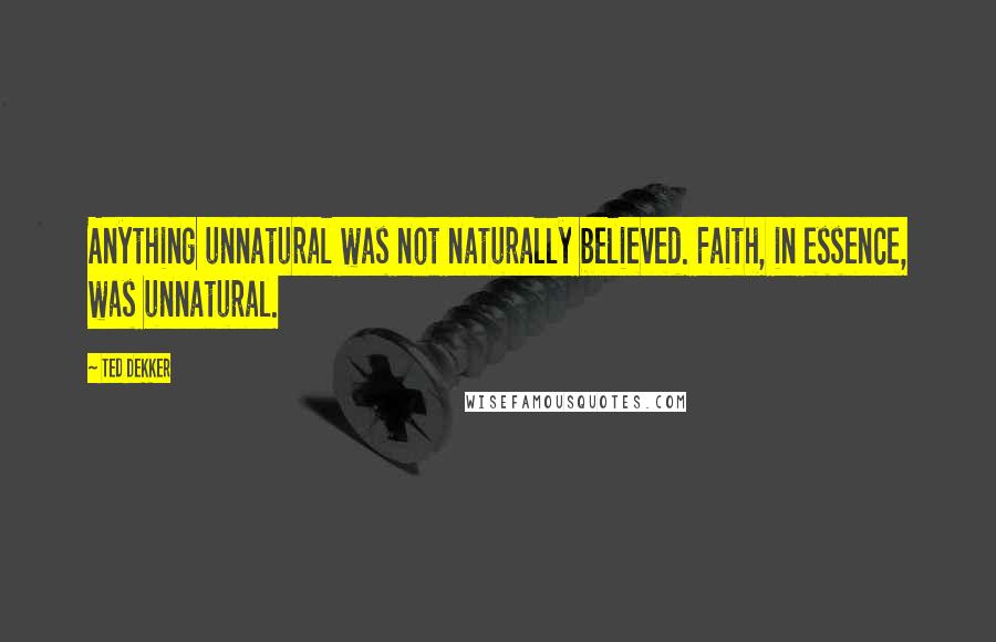 Ted Dekker Quotes: Anything unnatural was not naturally believed. Faith, in essence, was unnatural.