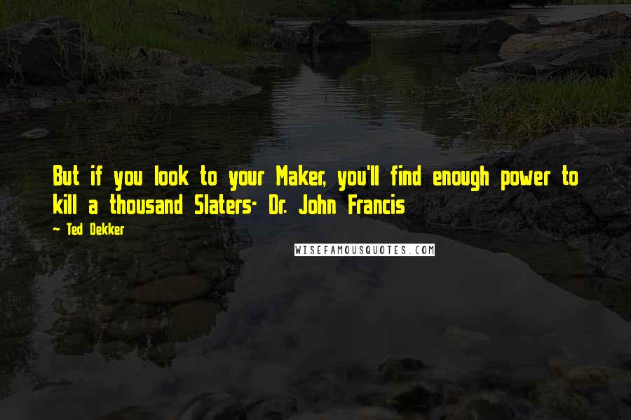 Ted Dekker Quotes: But if you look to your Maker, you'll find enough power to kill a thousand Slaters- Dr. John Francis