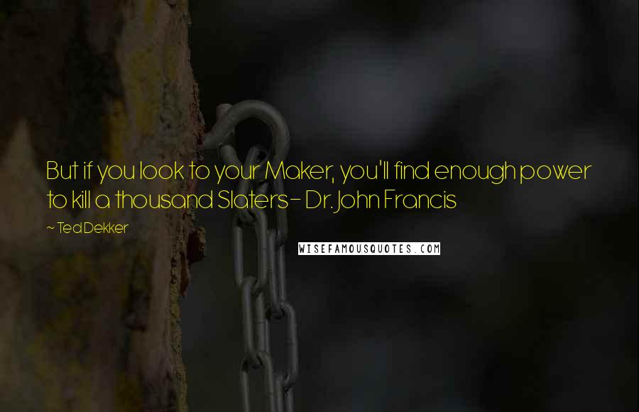 Ted Dekker Quotes: But if you look to your Maker, you'll find enough power to kill a thousand Slaters- Dr. John Francis