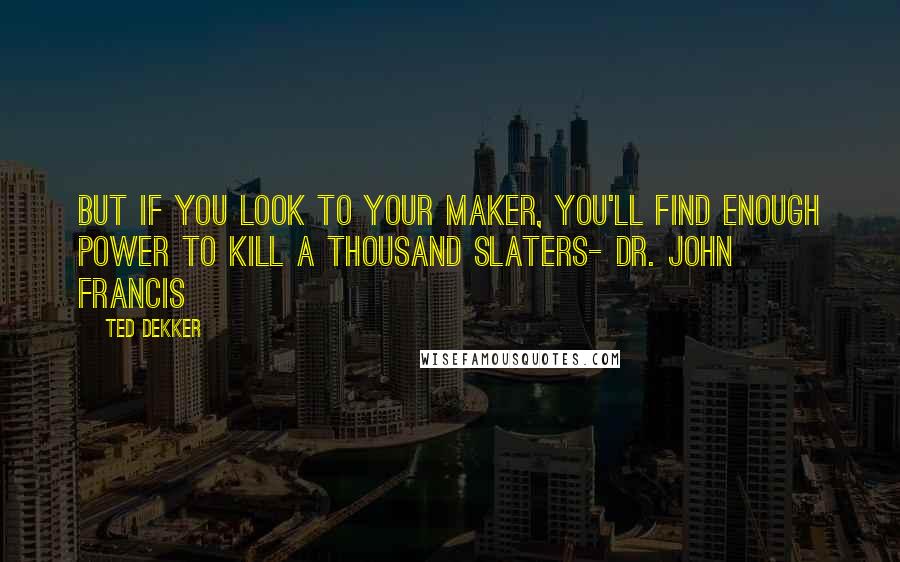 Ted Dekker Quotes: But if you look to your Maker, you'll find enough power to kill a thousand Slaters- Dr. John Francis