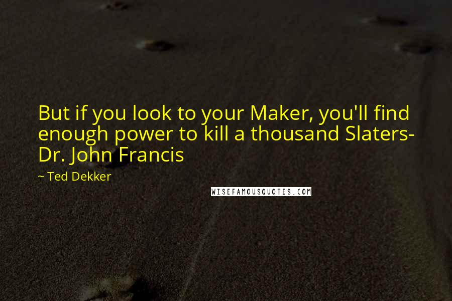 Ted Dekker Quotes: But if you look to your Maker, you'll find enough power to kill a thousand Slaters- Dr. John Francis