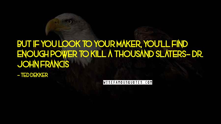 Ted Dekker Quotes: But if you look to your Maker, you'll find enough power to kill a thousand Slaters- Dr. John Francis