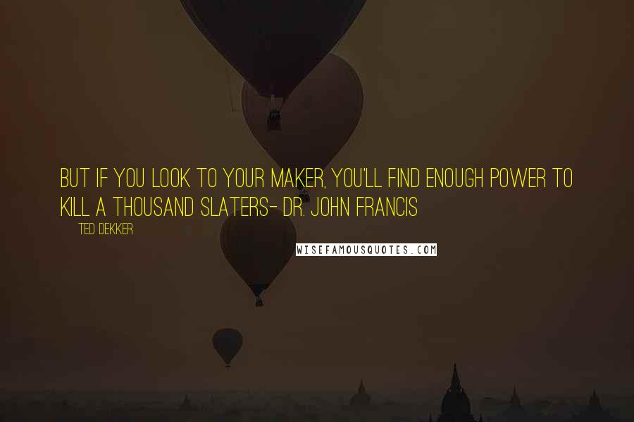 Ted Dekker Quotes: But if you look to your Maker, you'll find enough power to kill a thousand Slaters- Dr. John Francis