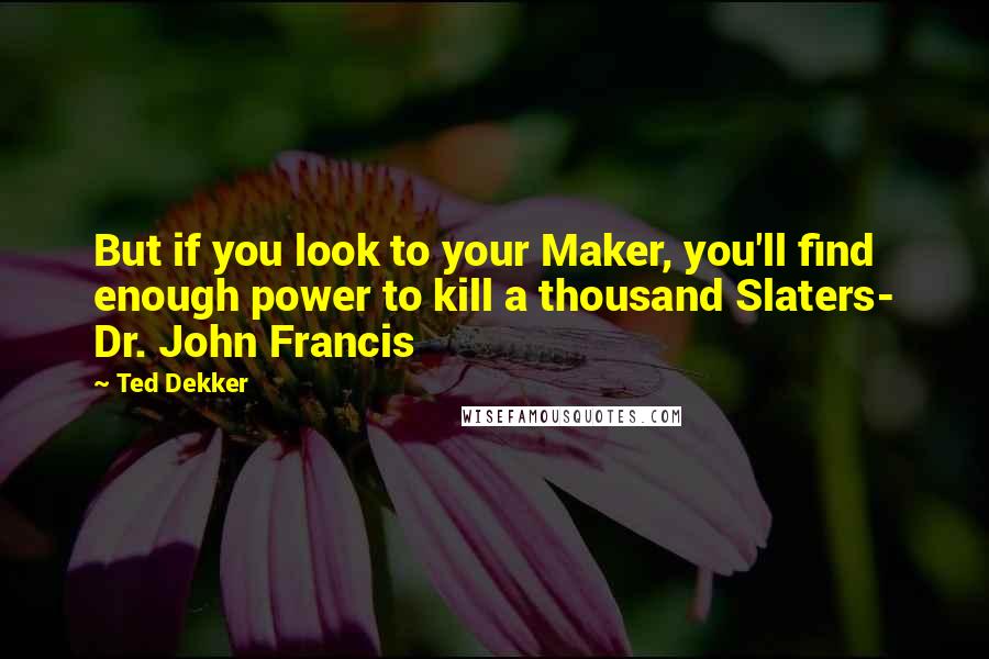 Ted Dekker Quotes: But if you look to your Maker, you'll find enough power to kill a thousand Slaters- Dr. John Francis