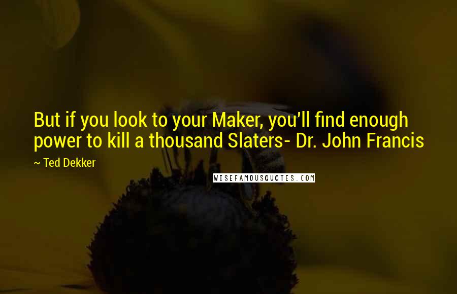 Ted Dekker Quotes: But if you look to your Maker, you'll find enough power to kill a thousand Slaters- Dr. John Francis