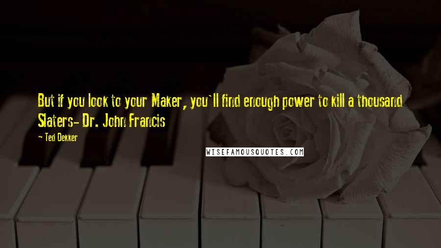 Ted Dekker Quotes: But if you look to your Maker, you'll find enough power to kill a thousand Slaters- Dr. John Francis