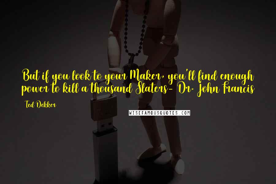 Ted Dekker Quotes: But if you look to your Maker, you'll find enough power to kill a thousand Slaters- Dr. John Francis