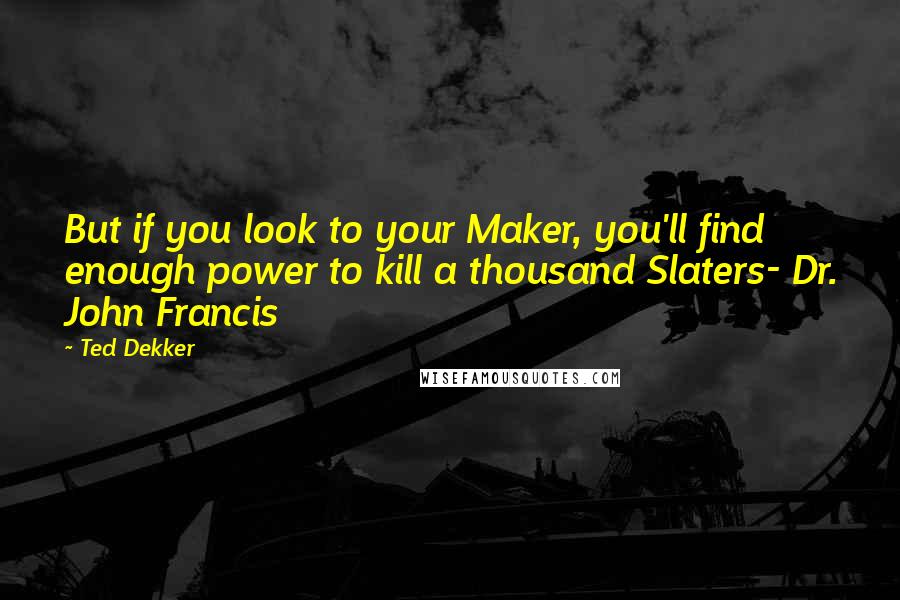 Ted Dekker Quotes: But if you look to your Maker, you'll find enough power to kill a thousand Slaters- Dr. John Francis