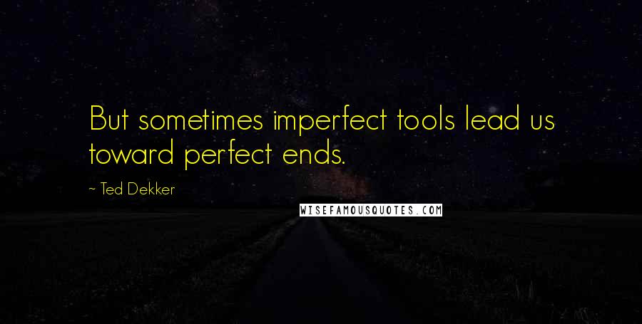 Ted Dekker Quotes: But sometimes imperfect tools lead us toward perfect ends.