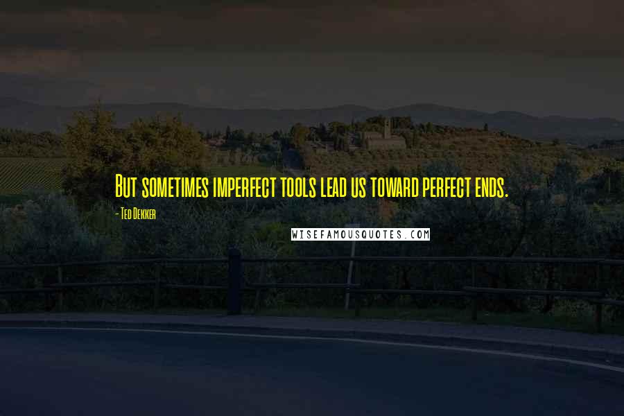 Ted Dekker Quotes: But sometimes imperfect tools lead us toward perfect ends.