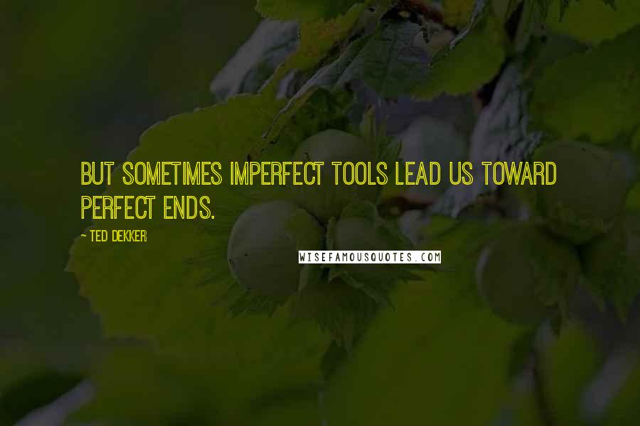 Ted Dekker Quotes: But sometimes imperfect tools lead us toward perfect ends.