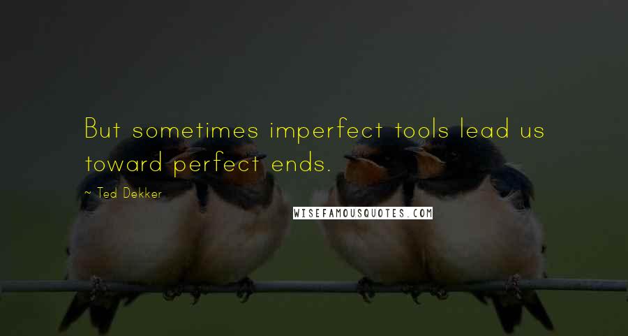 Ted Dekker Quotes: But sometimes imperfect tools lead us toward perfect ends.
