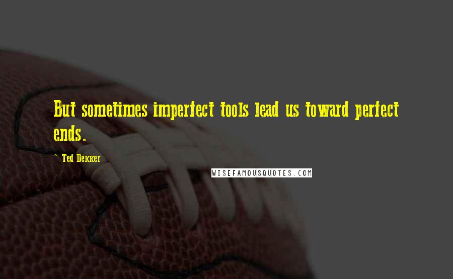 Ted Dekker Quotes: But sometimes imperfect tools lead us toward perfect ends.