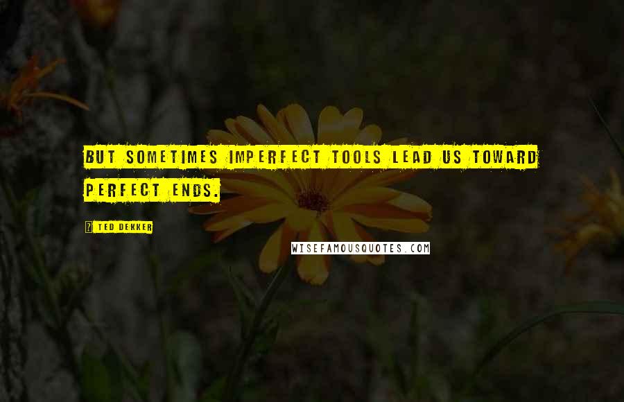 Ted Dekker Quotes: But sometimes imperfect tools lead us toward perfect ends.