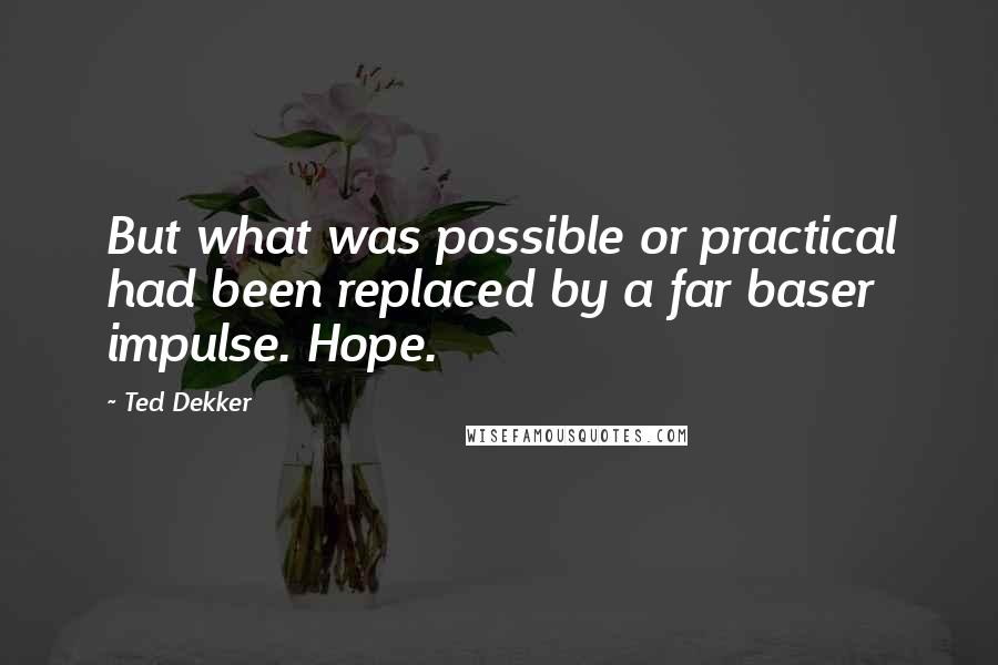 Ted Dekker Quotes: But what was possible or practical had been replaced by a far baser impulse. Hope.