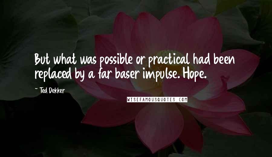 Ted Dekker Quotes: But what was possible or practical had been replaced by a far baser impulse. Hope.