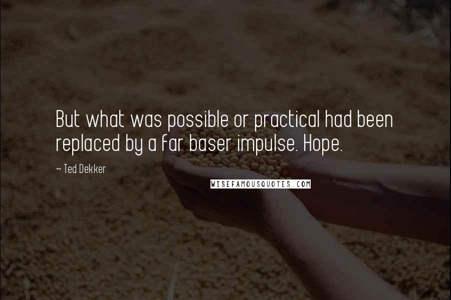 Ted Dekker Quotes: But what was possible or practical had been replaced by a far baser impulse. Hope.