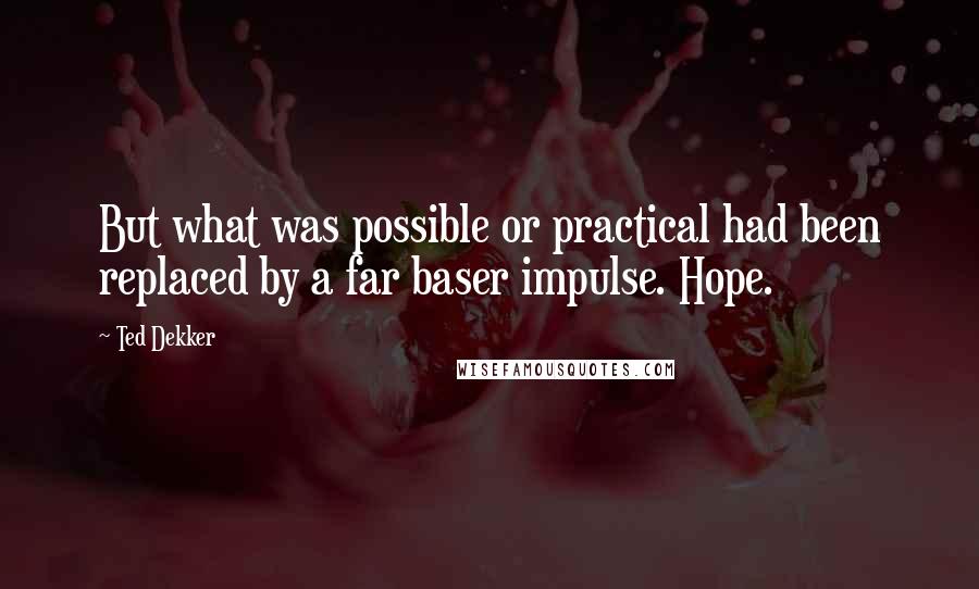 Ted Dekker Quotes: But what was possible or practical had been replaced by a far baser impulse. Hope.