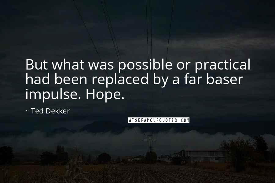 Ted Dekker Quotes: But what was possible or practical had been replaced by a far baser impulse. Hope.