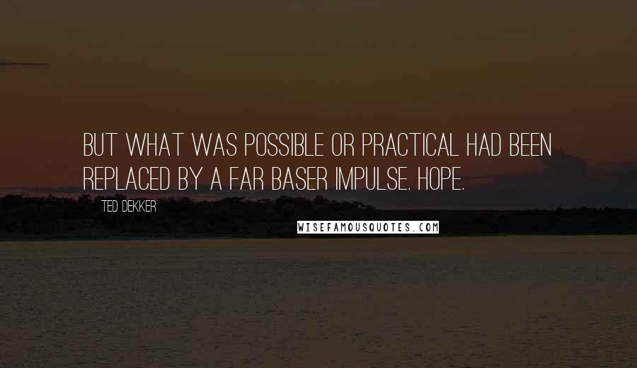 Ted Dekker Quotes: But what was possible or practical had been replaced by a far baser impulse. Hope.