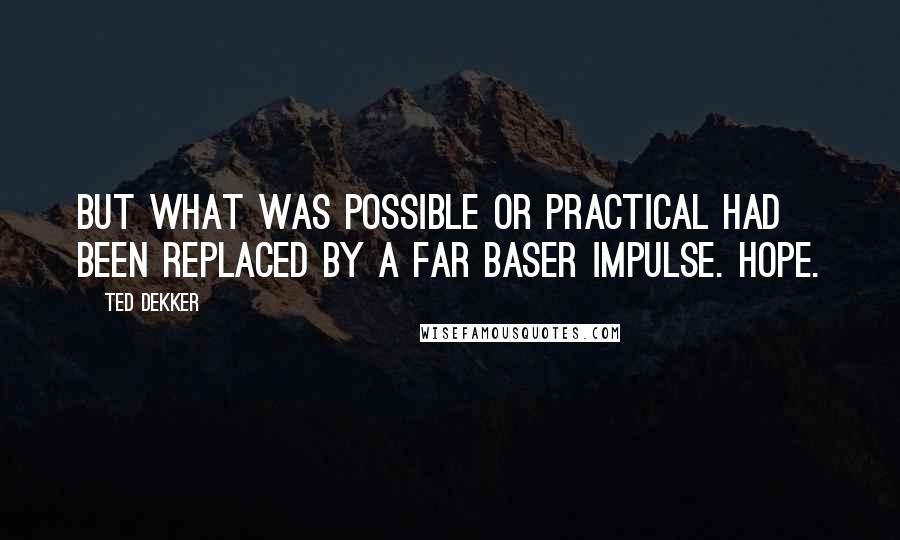 Ted Dekker Quotes: But what was possible or practical had been replaced by a far baser impulse. Hope.