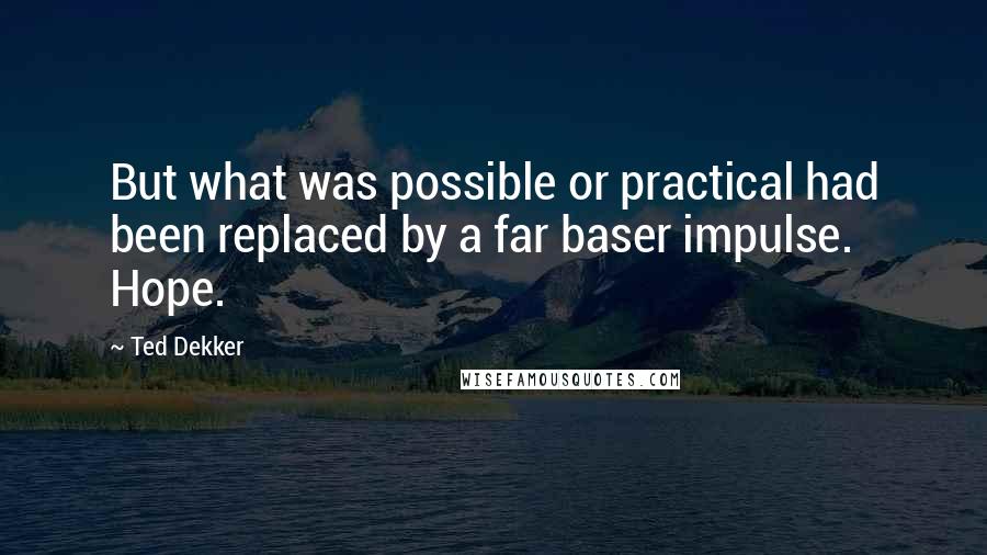 Ted Dekker Quotes: But what was possible or practical had been replaced by a far baser impulse. Hope.