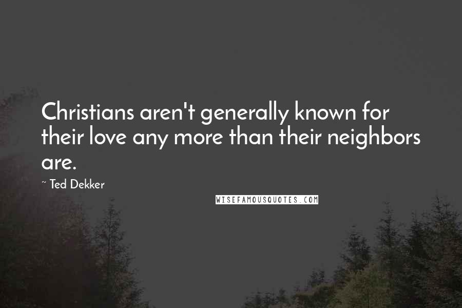 Ted Dekker Quotes: Christians aren't generally known for their love any more than their neighbors are.