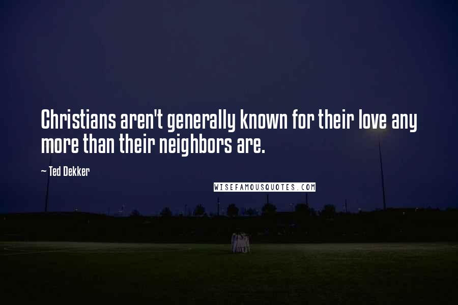 Ted Dekker Quotes: Christians aren't generally known for their love any more than their neighbors are.