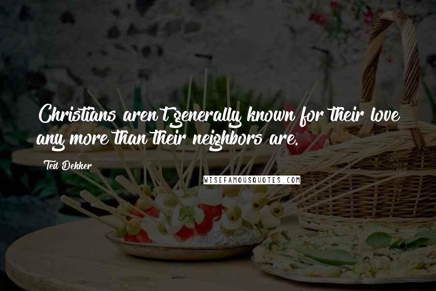 Ted Dekker Quotes: Christians aren't generally known for their love any more than their neighbors are.